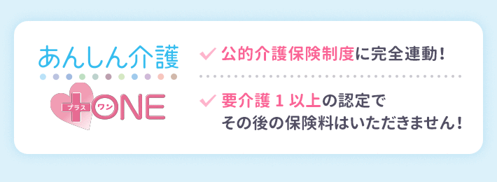 公的介護完全連動！要介護1以上で以後の保険料払込みが不要！「あんしん介護＋ONE」