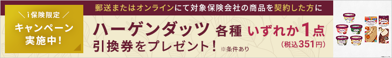 キャンペーン実施中！郵送またはオンラインにて対象保険会社の商品を契約した方にハーゲンダッツ各種いずれか1点（税込351円）引換券をプレゼント！