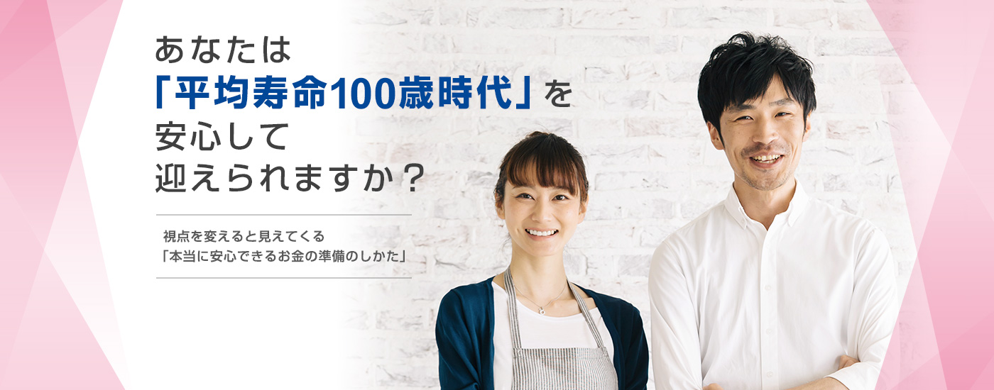 あなたは「平均寿命100歳時代」を安心して迎えられますか？