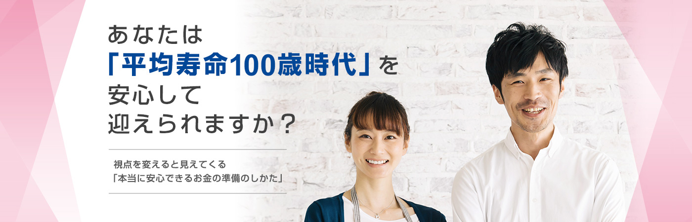 あなたは「平均寿命100歳時代」を安心して迎えられますか？