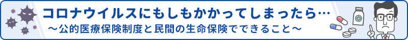 コロナウイルスにもしもかかってしまったら…～公的医療保険制度と民間の生命保険でできること～