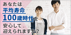 あなたは平均寿命100歳時代を安心して迎えられますか？