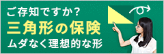 ご存知ですか？三角形の保険 ムダなく理想的な形